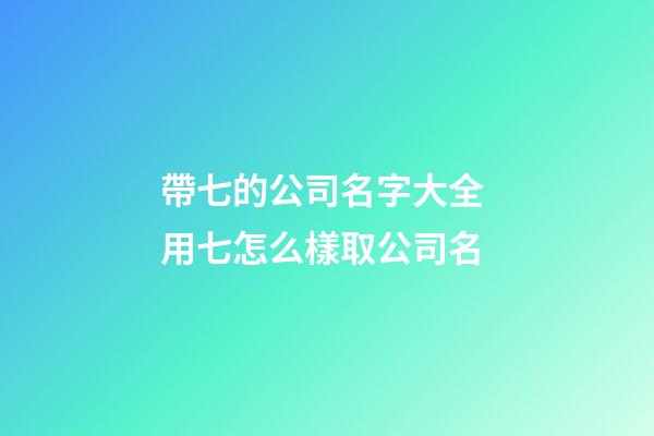 帶七的公司名字大全 用七怎么樣取公司名-第1張-公司起名-玄機派